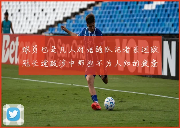 球员也是凡人对话随队记者亲述欧冠长途跋涉中那些不为人知的疲惫瞬间