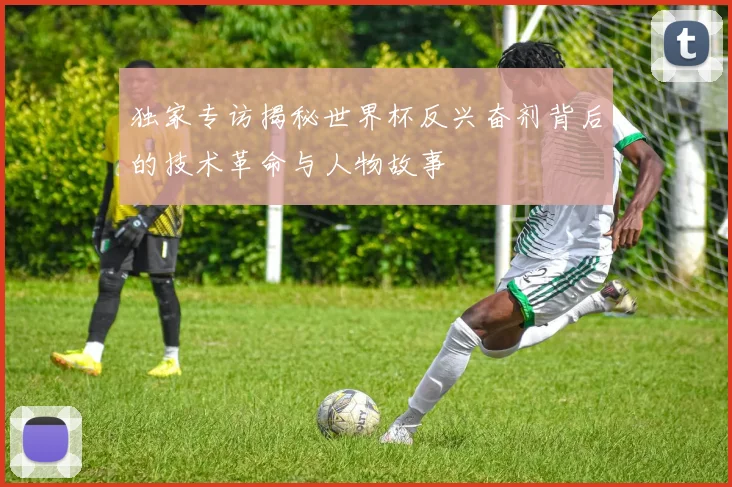 独家专访揭秘世界杯反兴奋剂背后的技术革命与人物故事