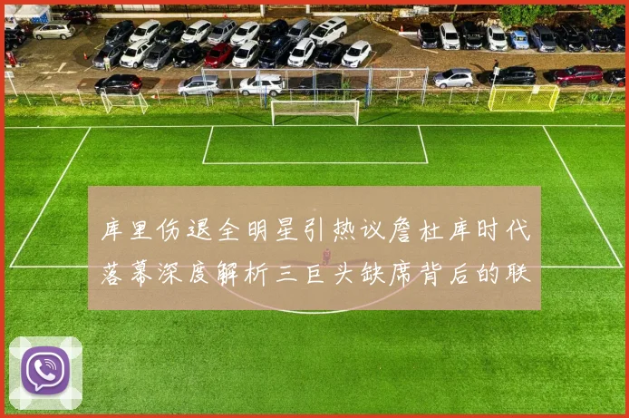 库里伤退全明星引热议詹杜库时代落幕深度解析三巨头缺席背后的联盟格局变迁