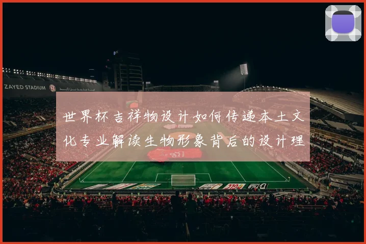 世界杯吉祥物设计如何传递本土文化专业解读生物形象背后的设计理念