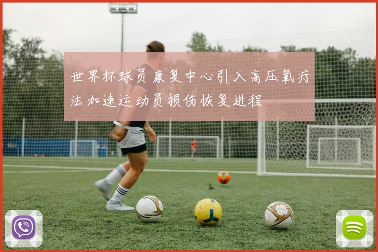 世界杯球员康复中心引入高压氧疗法加速运动员损伤恢复进程